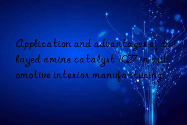 Application and advantages of delayed amine catalyst 1027 in automotive interior manufacturing