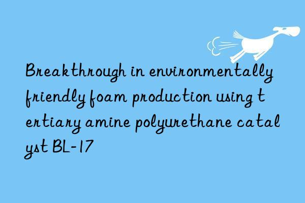 Breakthrough in environmentally friendly foam production using tertiary amine polyurethane catalyst BL-17