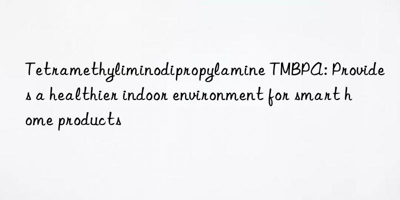 Tetramethyliminodipropylamine TMBPA: Provides a healthier indoor environment for smart home products