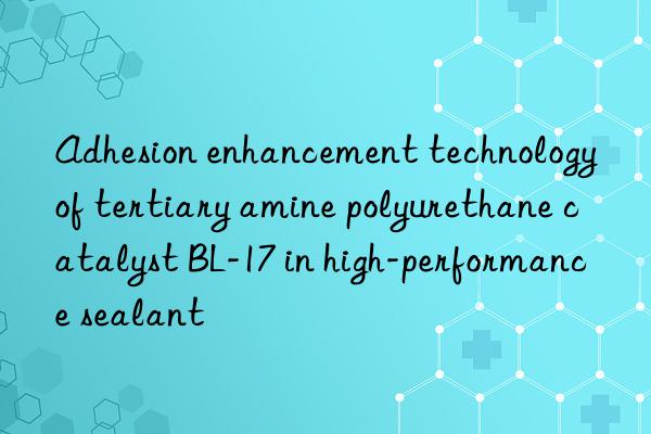 Adhesion enhancement technology of tertiary amine polyurethane catalyst BL-17 in high-performance sealant