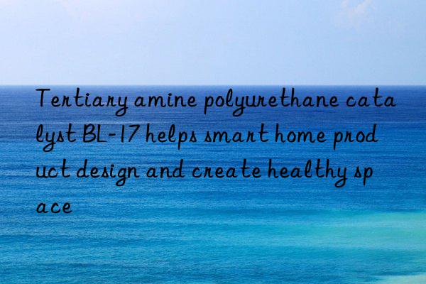 Tertiary amine polyurethane catalyst BL-17 helps smart home product design and create healthy space