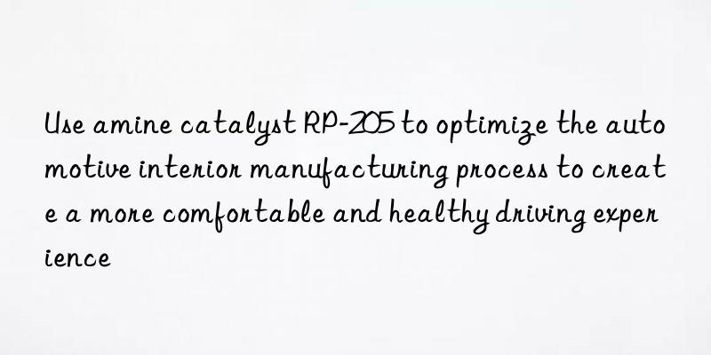 Use amine catalyst RP-205 to optimize the automotive interior manufacturing process to create a more comfortable and healthy driving experience