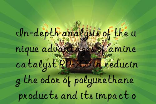 In-depth analysis of the unique advantages of amine catalyst RP-205 in reducing the odor of polyurethane products and its impact on the environment