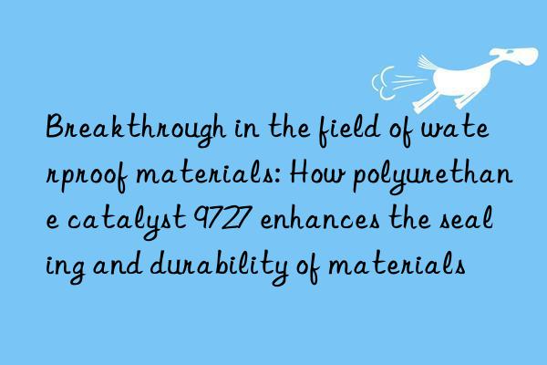 Breakthrough in the field of waterproof materials: How polyurethane catalyst 9727 enhances the sealing and durability of materials