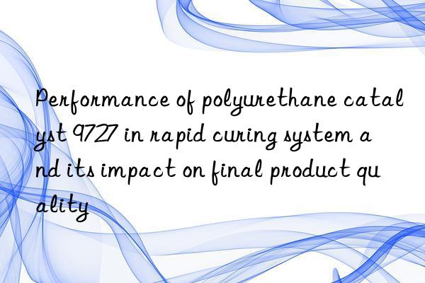 Performance of polyurethane catalyst 9727 in rapid curing system and its impact on final product quality