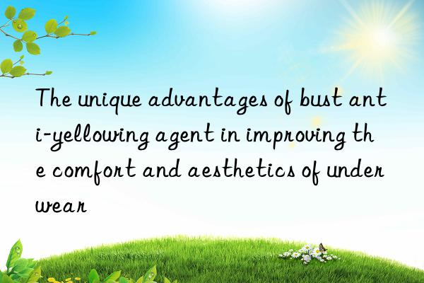 The unique advantages of bust anti-yellowing agent in improving the comfort and aesthetics of underwear