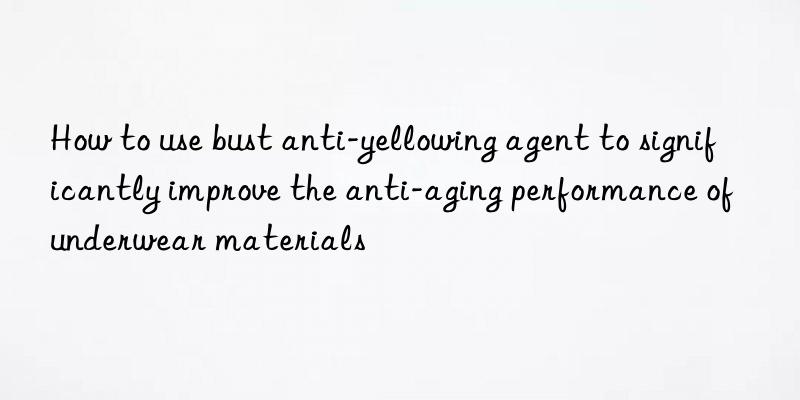 How to use bust anti-yellowing agent to significantly improve the anti-aging performance of underwear materials