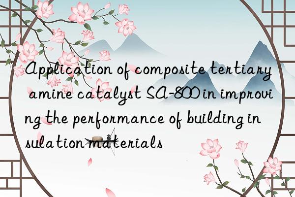 Application of composite tertiary amine catalyst SA-800 in improving the performance of building insulation materials