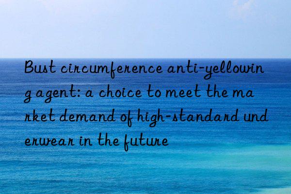 Bust circumference anti-yellowing agent: a choice to meet the market demand of high-standard underwear in the future