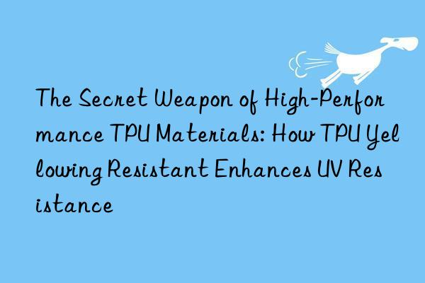 The Secret Weapon of High-Performance TPU Materials: How TPU Yellowing Resistant Enhances UV Resistance