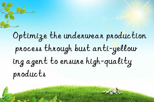 Optimize the underwear production process through bust anti-yellowing agent to ensure high-quality products