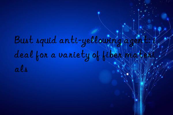 Bust squid anti-yellowing agent: ideal for a variety of fiber materials