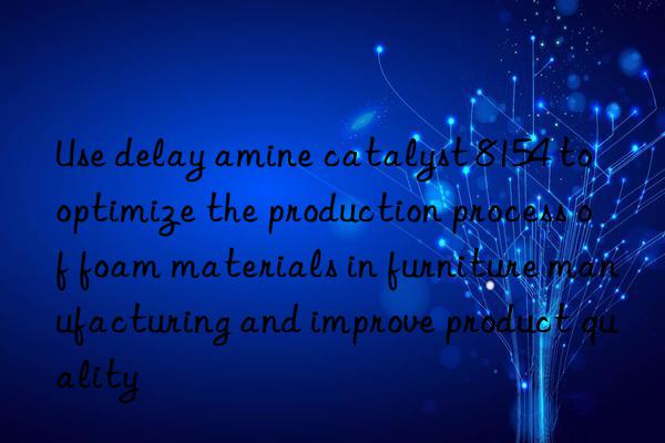 Use delay amine catalyst 8154 to optimize the production process of foam materials in furniture manufacturing and improve product quality