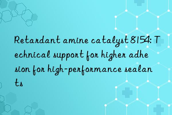 Retardant amine catalyst 8154: Technical support for higher adhesion for high-performance sealants