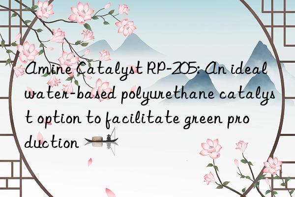 Amine Catalyst RP-205: An ideal water-based polyurethane catalyst option to facilitate green production