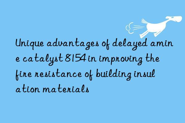 Unique advantages of delayed amine catalyst 8154 in improving the fire resistance of building insulation materials