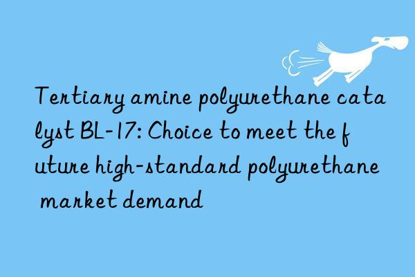 Tertiary amine polyurethane catalyst BL-17: Choice to meet the future high-standard polyurethane market demand