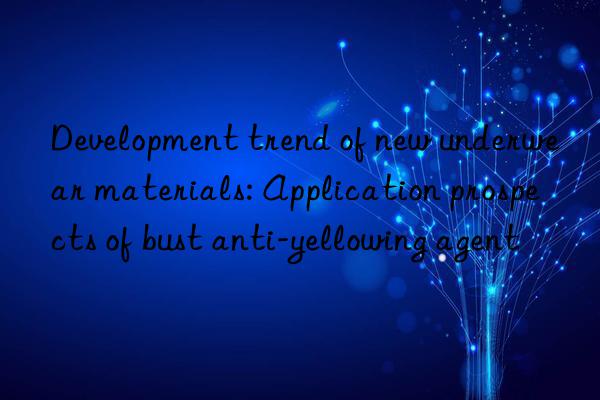 Development trend of new underwear materials: Application prospects of bust anti-yellowing agent