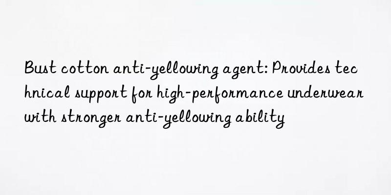 Bust cotton anti-yellowing agent: Provides technical support for high-performance underwear with stronger anti-yellowing ability