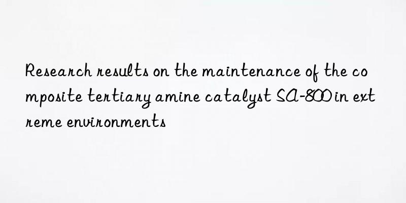 Research results on the maintenance of the composite tertiary amine catalyst SA-800 in extreme environments