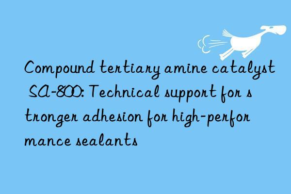 Compound tertiary amine catalyst SA-800: Technical support for stronger adhesion for high-performance sealants