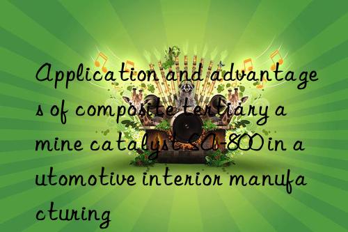 Application and advantages of composite tertiary amine catalyst SA-800 in automotive interior manufacturing