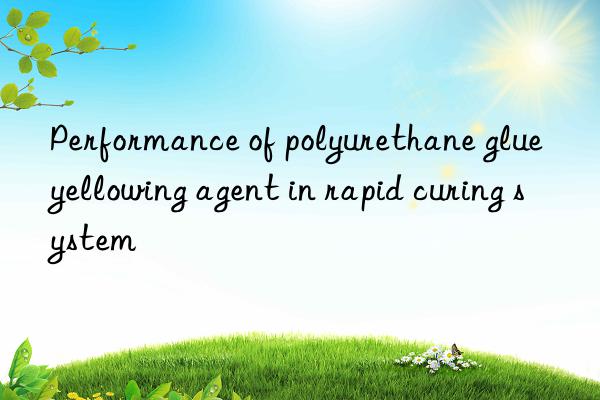 Performance of polyurethane glue yellowing agent in rapid curing system