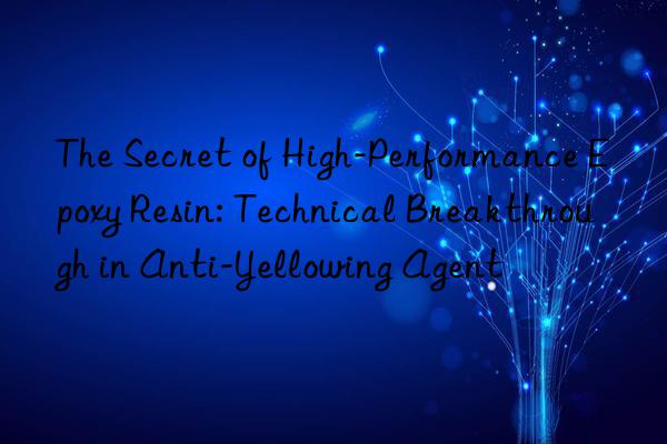 The Secret of High-Performance Epoxy Resin: Technical Breakthrough in Anti-Yellowing Agent