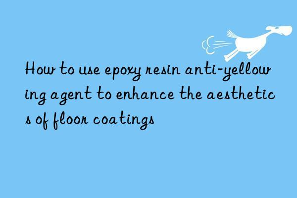 How to use epoxy resin anti-yellowing agent to enhance the aesthetics of floor coatings