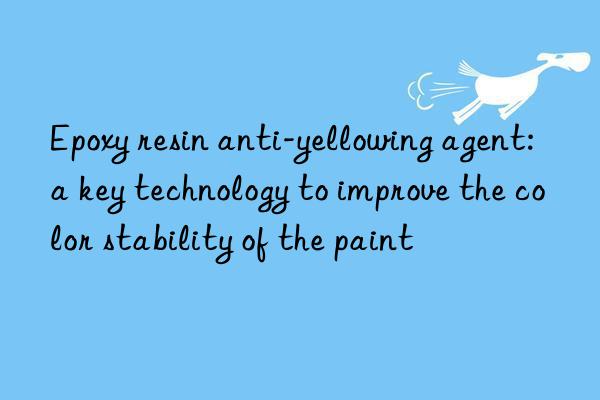 Epoxy resin anti-yellowing agent: a key technology to improve the color stability of the paint