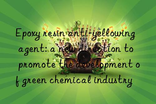 Epoxy resin anti-yellowing agent: a new direction to promote the development of green chemical industry