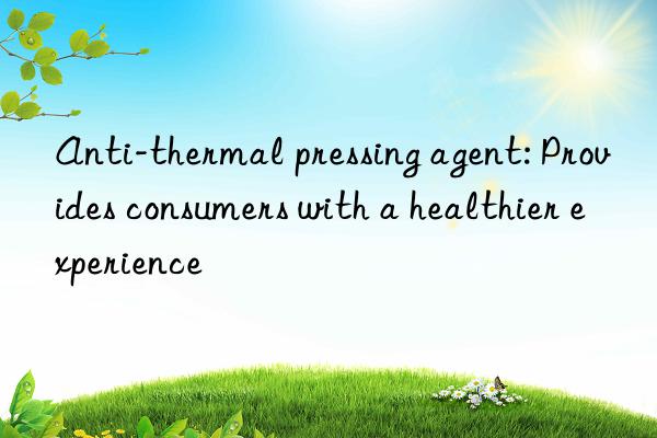 Anti-thermal pressing agent: Provides consumers with a healthier experience