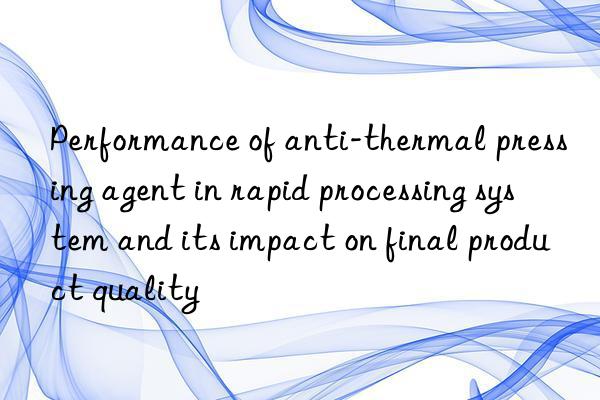 Performance of anti-thermal pressing agent in rapid processing system and its impact on final product quality