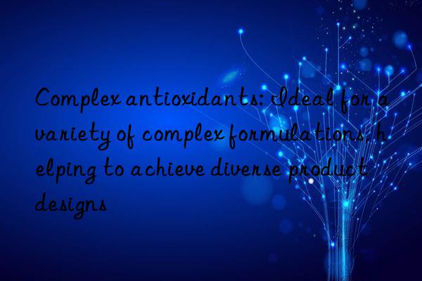 Complex antioxidants: Ideal for a variety of complex formulations, helping to achieve diverse product designs