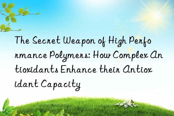 The Secret Weapon of High Performance Polymers: How Complex Antioxidants Enhance their Antioxidant Capacity