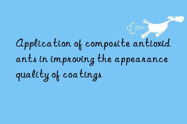 Application of composite antioxidants in improving the appearance quality of coatings