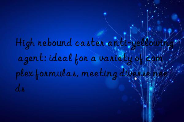 High rebound caster anti-yellowing agent: ideal for a variety of complex formulas, meeting diverse needs