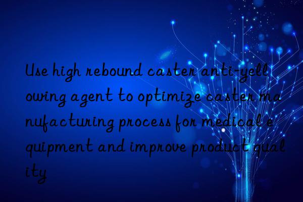 Use high rebound caster anti-yellowing agent to optimize caster manufacturing process for medical equipment and improve product quality