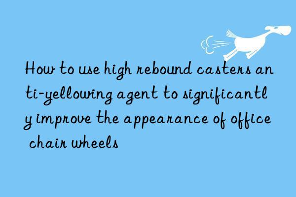 How to use high rebound casters anti-yellowing agent to significantly improve the appearance of office chair wheels