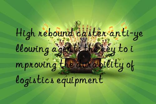 High rebound caster anti-yellowing agent: the key to improving the durability of logistics equipment