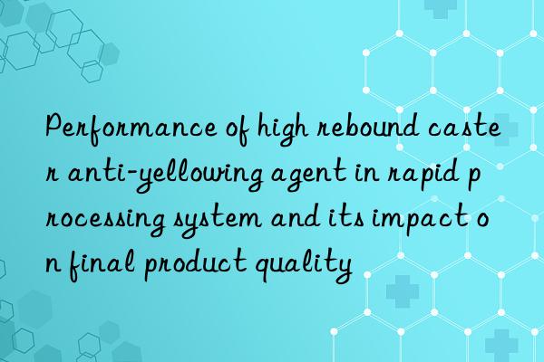 Performance of high rebound caster anti-yellowing agent in rapid processing system and its impact on final product quality