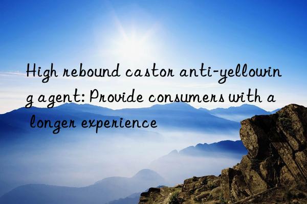 High rebound castor anti-yellowing agent: Provide consumers with a longer experience