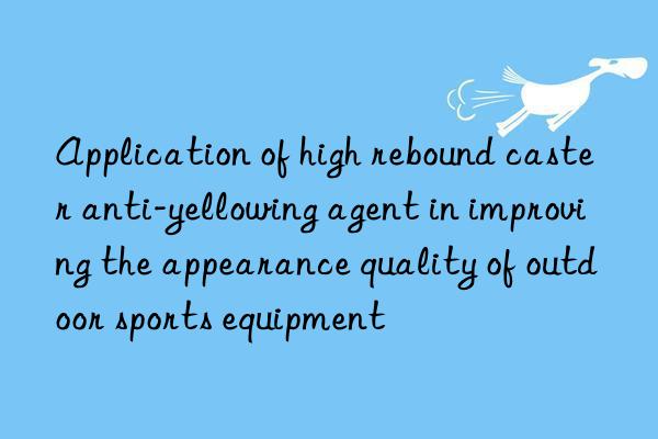 Application of high rebound caster anti-yellowing agent in improving the appearance quality of outdoor sports equipment