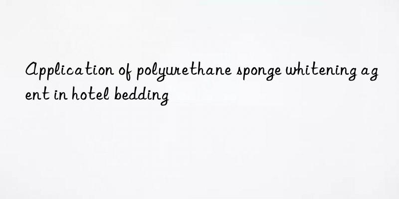 Application of polyurethane sponge whitening agent in hotel bedding