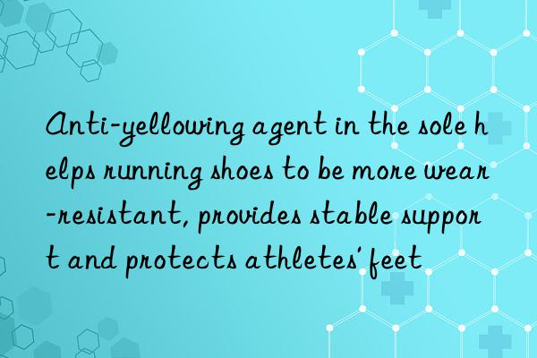 Anti-yellowing agent in the sole helps running shoes to be more wear-resistant, provides stable support and protects athletes