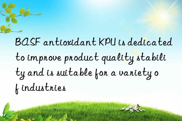 BASF antioxidant KPU is dedicated to improve product quality stability and is suitable for a variety of industries