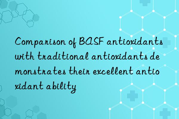 Comparison of BASF antioxidants with traditional antioxidants demonstrates their excellent antioxidant ability