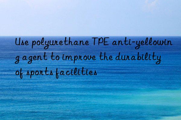 Use polyurethane TPE anti-yellowing agent to improve the durability of sports facilities