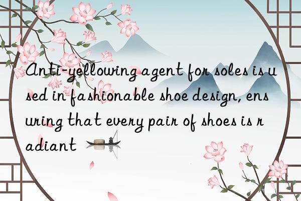 Anti-yellowing agent for soles is used in fashionable shoe design, ensuring that every pair of shoes is radiant