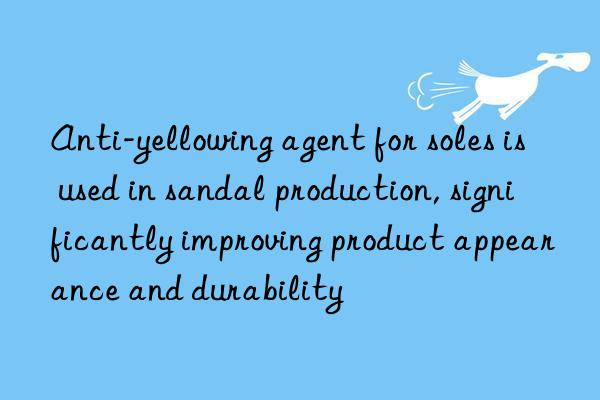 Anti-yellowing agent for soles is used in sandal production, significantly improving product appearance and durability